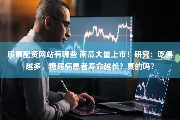 股票配资网站有哪些 南瓜大量上市！研究：吃得越多，糖尿病患者寿命越长？真的吗？