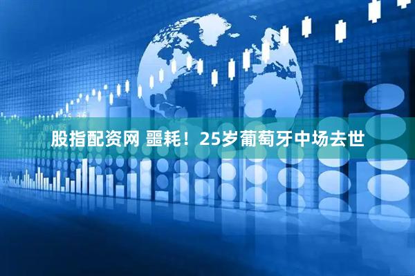 股指配资网 噩耗！25岁葡萄牙中场去世