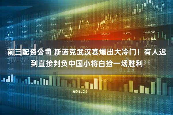 前三配资公司 斯诺克武汉赛爆出大冷门！有人迟到直接判负中国小将白捡一场胜利