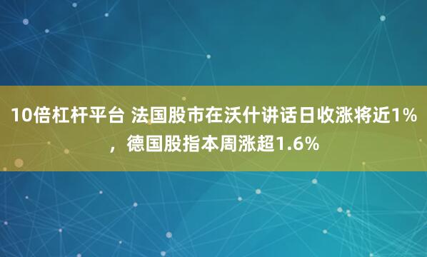 10倍杠杆平台 法国股市在沃什讲话日收涨将近1%，德国股指本周涨超1.6%