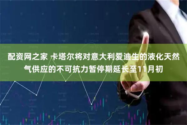 配资网之家 卡塔尔将对意大利爱迪生的液化天然气供应的不可抗力暂停期延长至11月初