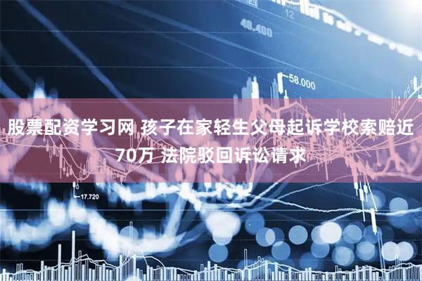 股票配资学习网 孩子在家轻生父母起诉学校索赔近70万 法院驳回诉讼请求