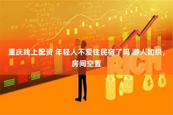 重庆线上配资 年轻人不爱住民宿了吗 游人如织，房间空置