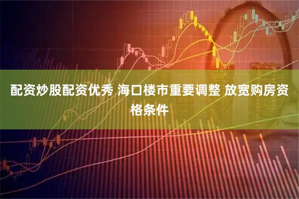 配资炒股配资优秀 海口楼市重要调整 放宽购房资格条件