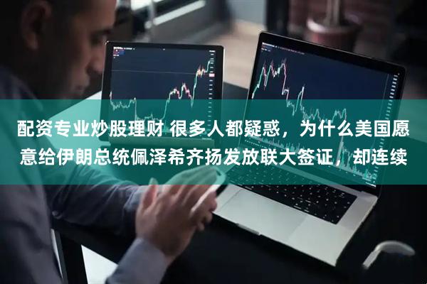 配资专业炒股理财 很多人都疑惑，为什么美国愿意给伊朗总统佩泽希齐扬发放联大签证，却连续