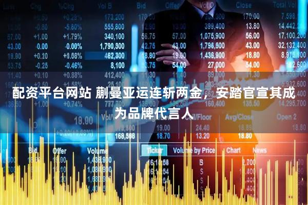 配资平台网站 蒯曼亚运连斩两金，安踏官宣其成为品牌代言人