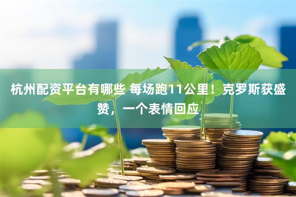 杭州配资平台有哪些 每场跑11公里！克罗斯获盛赞，一个表情回应