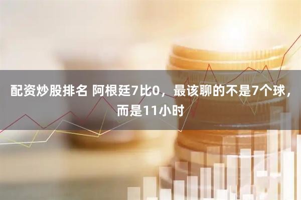 配资炒股排名 阿根廷7比0，最该聊的不是7个球，而是11小时